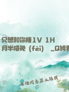 只想和你睡1V 1H月半喵免費(fèi)閱讀